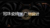 冠珠瓷砖 x 广州设计周
，跨界大咖来踢馆?