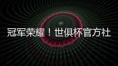 冠军世俱杯官方更新社媒动态