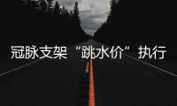 冠脉支架“跳水价”执行半个多月，质量打折没	�？