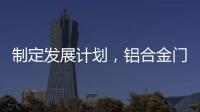 制定发展计划
，铝合金门窗十大品牌企业迎接新挑战