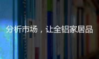 分析市场
，让全铝家居品牌脱颖而出