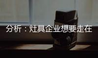 分析：灶具企业想要走在行业前端 需要做什么?