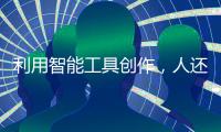 利用智能工具创作，人还是作者吗
？丨法眼
