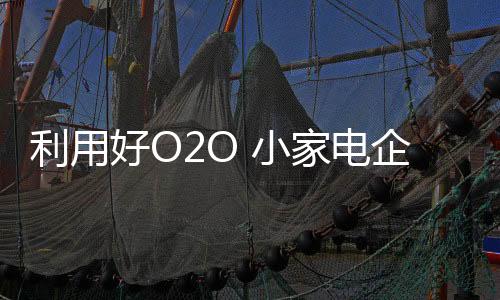 家电O2O对于小家电企业而言