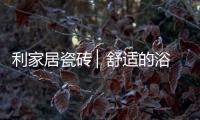 利家居瓷砖 ▏舒适的浴室空间
，开启悠闲的生活时刻