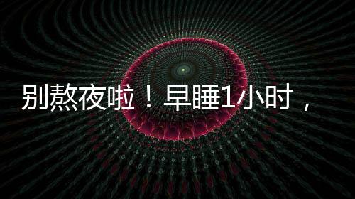 夜啦原早睡1小时 气色会变好