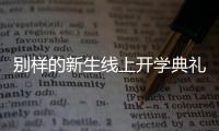 别样的新生线上开学典礼	：矿泉水瓶来了，等于我也来了
