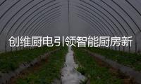 创维厨电引领智能厨房新时代，《创业中国人》打造智慧创业领先平台!