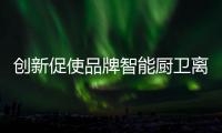 创新促使品牌智能厨卫离成功更近