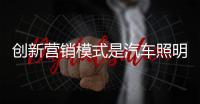 创新营销模式是汽车照明企业“打天下”的新利器