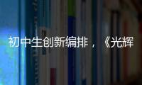 初中生创新编排
，《光辉岁月》可以这样“唱”