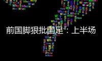 前国脚狠批国足
�：上半场球员都跑不动了�，输给韩国都谈不上技战术