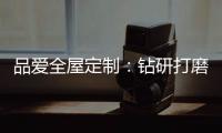 品爱全屋定制：钻研打磨 迎来惊艳绽放