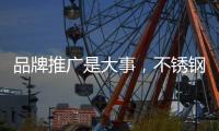 品牌推广是大事�，不锈钢企业要学会“造势”