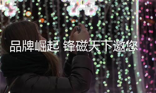 更点亮了每个人的锋磁心灵