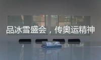 品冰雪盛会
，传奥运精神