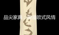 品尖家具	：浪漫欧式风情 只为你倾心