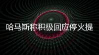 哈马斯称积极回应停火提案，以媒披露协议细节