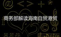 商务部解读海南自贸港贸易新规：既放得开	，又管得住