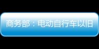 商务部：电动自行车以旧换新带动行业产销两旺