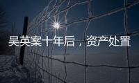 吴英案十年后，资产处置“还在推进”