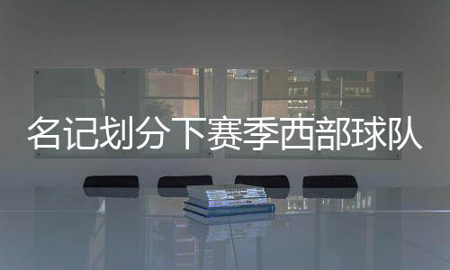 漫长赛季的名记消耗固然严峻