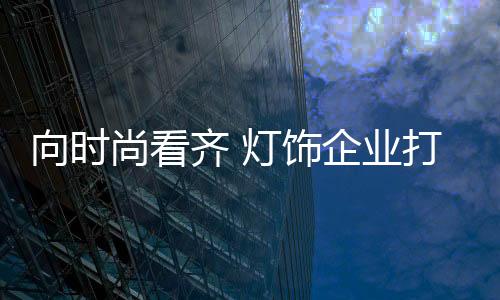 高端灯饰定制向时尚看齐