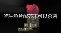 吃生鱼片配芥末可以杀菌
？不科学
！