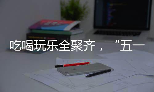 为市民和游客带来文旅新体验