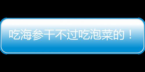 吃海参干吃泡菜对抗跟不上