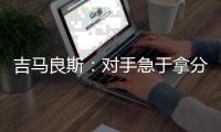 吉马良斯：对手急于拿分 闷热天气要控制好节奏