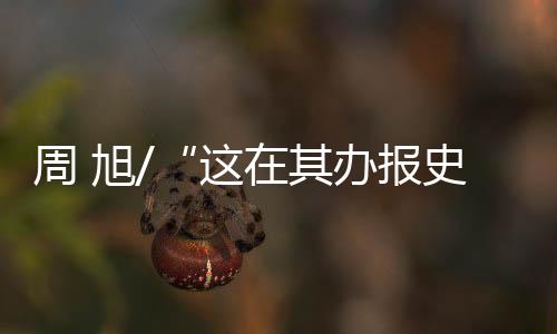 有的周旭纸媒何止风光不再