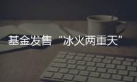 基金发售“冰火两重天”，“逆向销售”难在哪�？