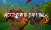 埃尔克森表态愿意和恒大续约 合同期内不找新东家