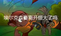 埃尔克森要离开恒大了吗