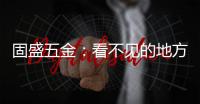 固盛五金：看不见的地方，才见真功夫