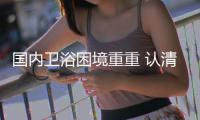 国内卫浴困境重重 认清事实寻找机遇是关键