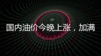 国内油价今晚上涨，加满一箱92号汽油将多花8元