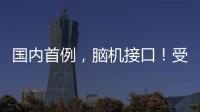 国内首例，脑机接口
	！受试者“已可靠意念玩赛车游戏”