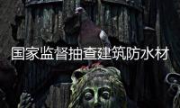 国家监督抽查建筑防水材料和防水涂料