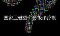 国家卫健委：分级诊疗制度取得阶段性成效 医联体超1.5万个