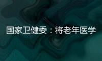 国家卫健委：将老年医学人才纳入中央财政转移支付卫生健康紧缺人才的培养项目