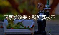 国家发改委：新鲜荔枝不但“长安”有	，拉萨、乌鲁木齐也不在话下