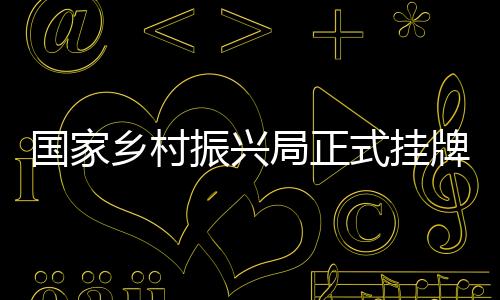 国家乡村振兴局正式挂牌