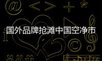 国外品牌抢滩中国空净市场，空气净化器十大排名出炉