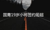 国青19岁小将签约葡超 本赛季曾拒鲁能绿城邀请