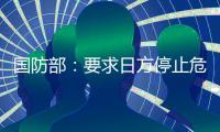 国防部
：要求日方停止危险挑衅行径