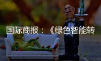 国际商报	
：《绿色智能转型加速 出口规模再攀新高——中国装备筑基世界》