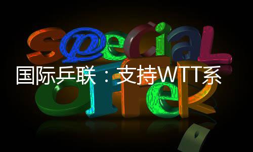 WTT从中挑选出首批更新内容