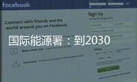 国际能源署：到2030年全球石油供应将严重过剩